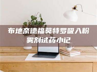 南安布地奈德福莫特罗吸入粉雾剂试药小记