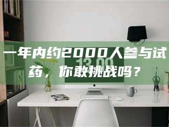 南安一年内约2000人参与试药，你敢挑战吗？