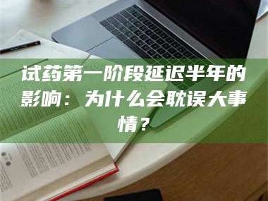 南安试药第一阶段延迟半年的影响：为什么会耽误大事情？