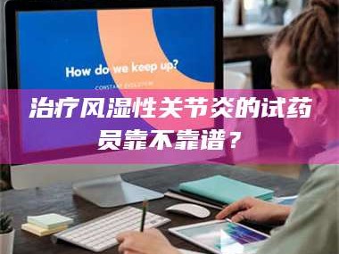 南安***风湿性关节炎的试药员靠不靠谱？