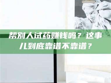 南安帮别人试药赚钱吗？这事儿到底靠谱不靠谱？