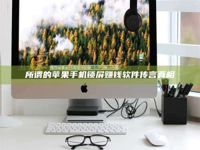 南安所谓的苹果手机锁屏赚钱软件传言真相