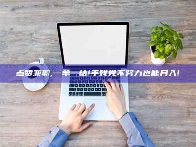 南安点赞兼职,一单一结!手残党不努力也能月入!