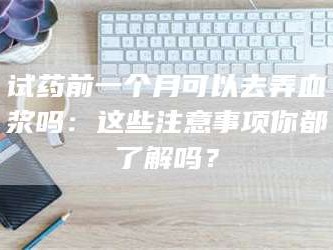 南安试药前一个月可以去弄血浆吗：这些注意事项你都了解吗？