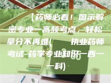 南安📌【药师必看！图示解密专业一高频考点，轻松拿分不再难(📍执业药师考试-药学专业知识一西一一科)