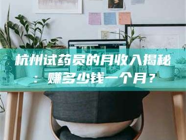 南安杭州试药员的月收入揭秘：赚多少钱一个月？