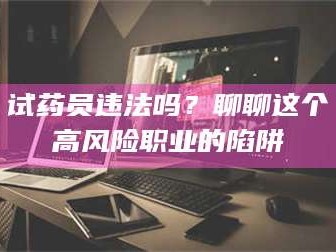 南安试药员违法吗？聊聊这个高风险职业的陷阱