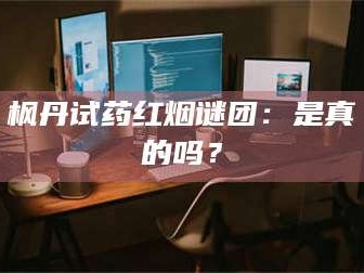 南安枫丹试药红烟谜团：是真的吗？