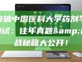 南安攻破中国医科大学药剂学复试：往年真题&备战秘籍大公开！