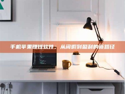 南安手机苹果赚钱软件：从闲暇到盈利的新路径