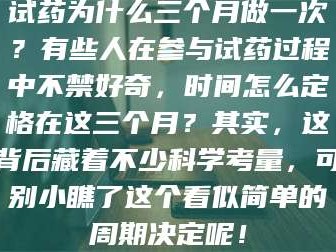 南安试药为什么三个月做一次？有些人在参与试药过程中不禁好奇，时间怎么定格在这三个月？其实，这背后藏着不少科学考量，可别小瞧了这个看似简单的周期决定呢！