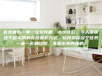 南安在线兼职一单一结软件嘿，小伙伴们，今天聊聊这个超实用的在线兼职方式，软件帮你多个任务一来一去就结账，不用东奔西跑的。