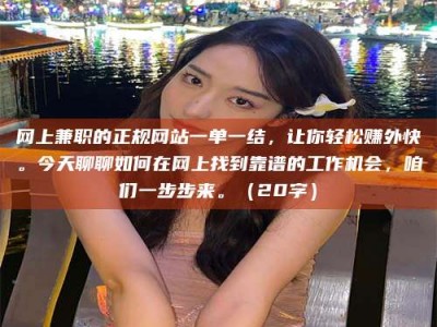 南安网上兼职的正规网站一单一结，让你轻松赚外快。今天聊聊如何在网上找到靠谱的工作机会，咱们一步步来。（20字）