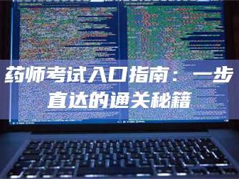 南安药师考试入口指南：一步直达的通关秘籍