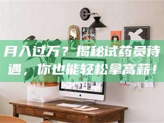 南安月入过万？揭秘试药员待遇，你也能轻松拿高薪！