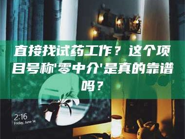 南安直接找试药工作？这个项目号称'零中介'是真的靠谱吗？