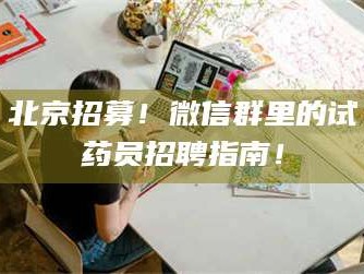 南安北京招募！微信群里的试药员招聘指南！