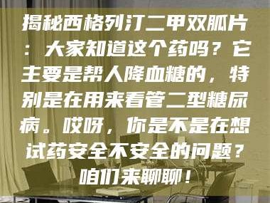 南安揭秘西格列汀二甲双胍片：大家知道这个药吗？它主要是帮人降血糖的，特别是在用来看管二型糖尿病。哎呀，你是不是在想试药安全不安全的问题？咱们来聊聊！