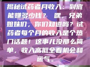 南安揭秘试药者月收入：到底能赚多少钱？ 嘿，兄弟姐妹们，你们知道吗？试药者每个月的收入是个热门话题！这事儿没那么简单，收入高低全看机会和运气。