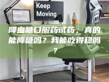 南安降血糖口服药试药，真的能降糖吗？我能吃得稳吗？