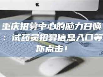 南安重庆招募中心的脑力召唤：试药员招募信息入口等你点击！