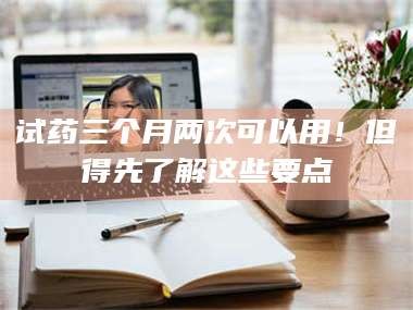 南安试药三个月两次可以用！但得先了解这些要点