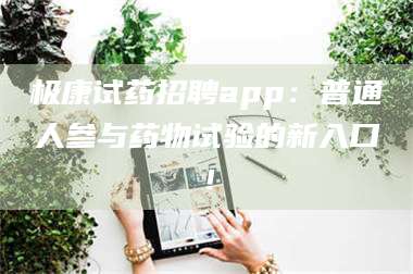 南安极康试药招聘app：普通人参与药物试验的新入口！ 第1张