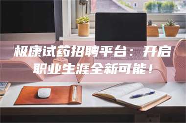 南安极康试药招聘平台：开启职业生涯全新可能！ 第1张