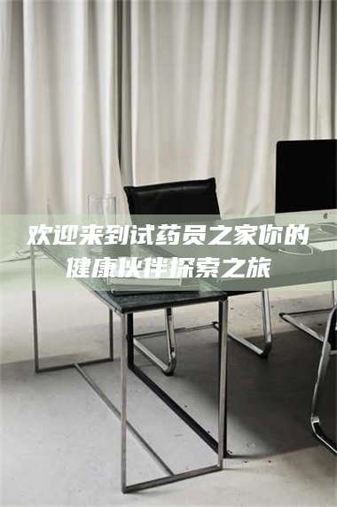 南安欢迎来到试药员之家你的健康伙伴探索之旅 第1张