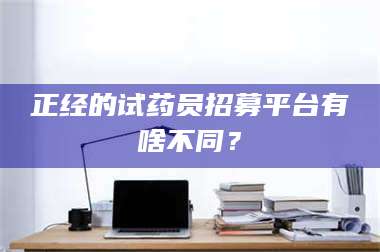 南安正经的试药员招募平台有啥不同? 第1张 南安正经的试药员招募平台有啥不同? 第1张