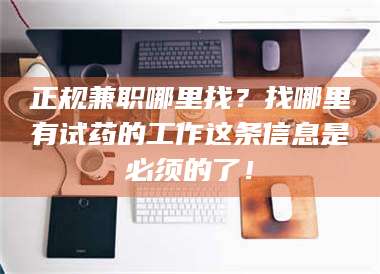 南安正规兼职哪里找？找哪里有试药的工作这条信息是必须的了！ 第1张