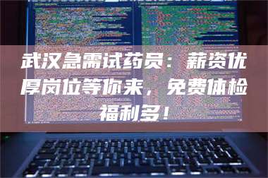 南安武汉急需试药员：薪资优厚岗位等你来，免费体检福利多！ 第1张