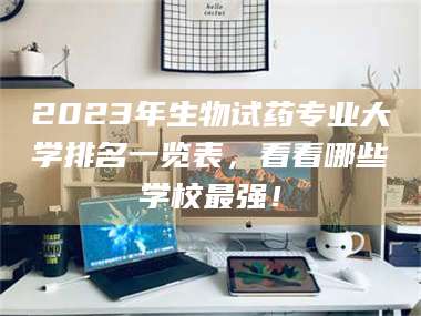 南安2023年生物试药专业大学排名一览表，看看哪些学校最强！ 第1张