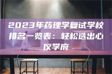 南安2023年药理学复试学校排名一览表：轻松选出心仪学府 第1张