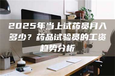南安2025年当上试药员月入多少？药品试验员的工资趋势分析 第1张