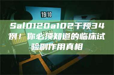 南安Sal0120a102干预34例!你必须知道的临床试验副作用真相 第1张 南安Sal0120a102干预34例!你必须知道的临床试验副作用真相 第1张