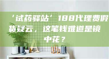 南安‘试药驿站’188代理费假货疑云，这笔钱难道是镜中花？ 第1张