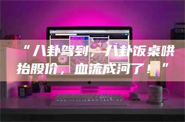 南安“八卦驾到，八卦饭桌哄抬股价，血流成河了！” 第1张