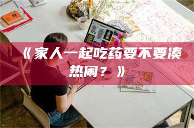 南安《家人一起吃药要不要凑热闹？》 第1张