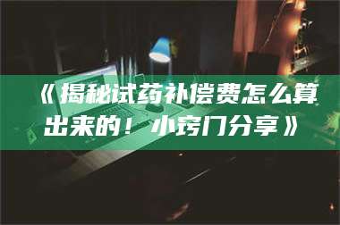 南安《揭秘试药补偿费怎么算出来的!小窍门分享》 第1张 南安《揭秘试药补偿费怎么算出来的!小窍门分享》 第1张