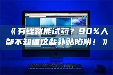 南安《有钱就能试药？90%人都不知道这些补贴陷阱！》 第1张