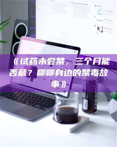 南安《试药未尝禁,三个月能否藏?聊聊身边的禁毒故事》 第1张 南安《试药未尝禁,三个月能否藏?聊聊身边的禁毒故事》 第1张