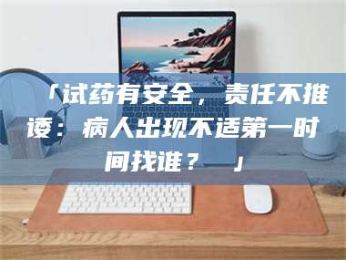 南安「试药有安全，责任不推诿：病人出现不适第一时间找谁？ 」 第1张