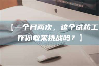 南安【一个月两次,这个试药工作你敢来挑战吗?】 第1张 南安【一个月两次,这个试药工作你敢来挑战吗?】 第1张