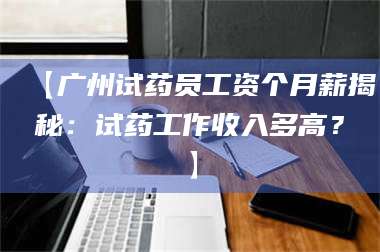 南安【广州试药员工资个月薪揭秘：试药工作收入多高？】 第1张