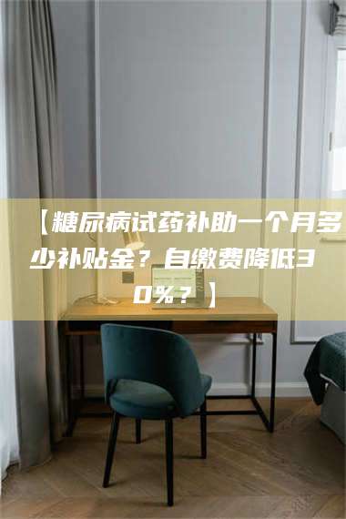 南安【糖尿病试药补助一个月多少补贴金？自缴费降低30%？】 第1张