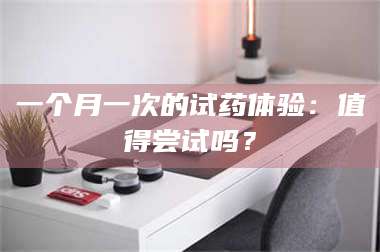 南安一个月一次的试药体验：值得尝试吗？ 第1张
