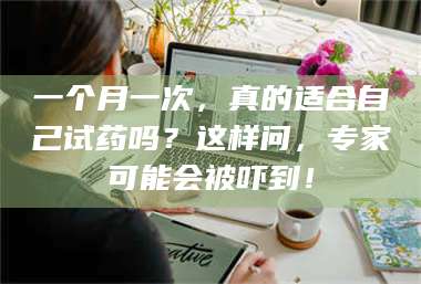 南安一个月一次，真的适合自己试药吗？这样问，专家可能会被吓到！ 第1张