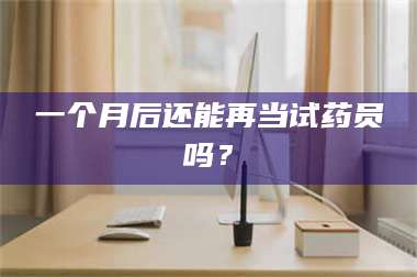 南安一个月后还能再当试药员吗？ 第1张