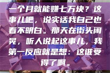 南安一个月就能赚七万块？这事儿吧，说实话我自己也看不明白。那天在街头闲晃，听人说起这事儿，我第一反应就是想：这谁受得了啊。 第1张